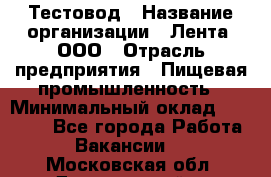 Тестовод › Название организации ­ Лента, ООО › Отрасль предприятия ­ Пищевая промышленность › Минимальный оклад ­ 27 889 - Все города Работа » Вакансии   . Московская обл.,Дзержинский г.